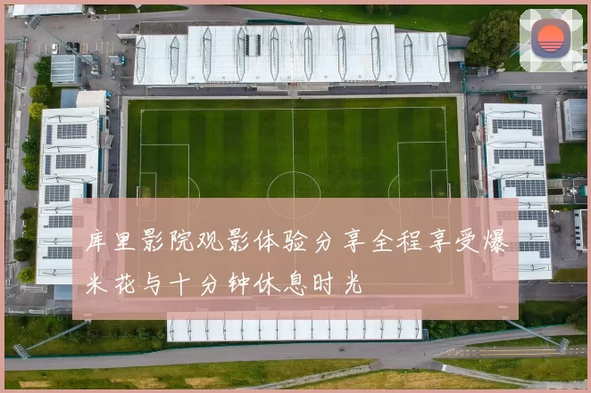 库里影院观影体验分享全程享受爆米花与十分钟休息时光