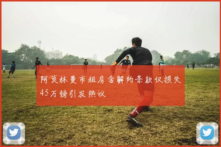 阿莫林曼市租房含解约条款仅损失45万镑引发热议