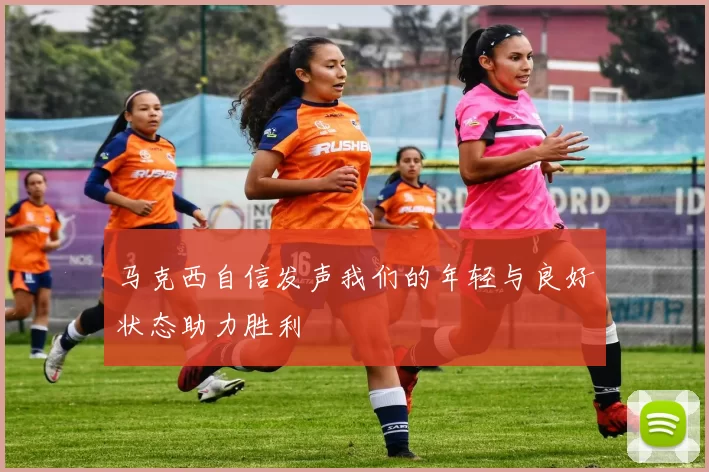 马克西自信发声我们的年轻与良好状态助力胜利