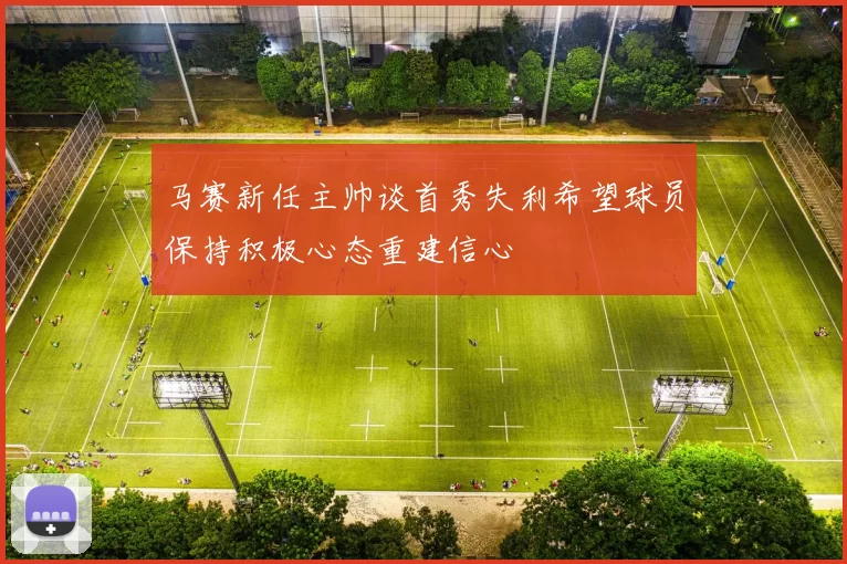 马赛新任主帅谈首秀失利希望球员保持积极心态重建信心