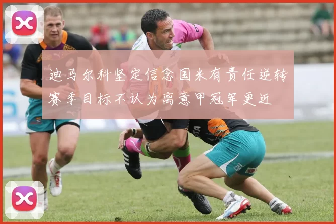 迪马尔科坚定信念国米有责任逆转赛季目标不认为离意甲冠军更近