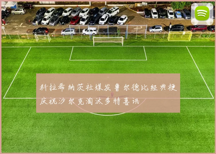 科拉希纳茨社媒发鲁尔德比经典梗庆祝沙尔克淘汰多特喜讯
