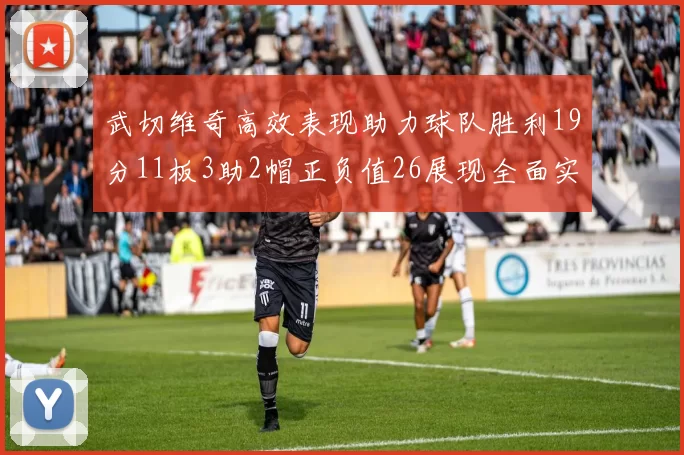 武切维奇高效表现助力球队胜利19分11板3助2帽正负值26展现全面实力