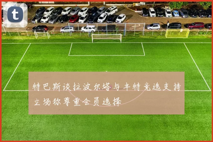特巴斯谈拉波尔塔与丰特竞选支持立场称尊重会员选择